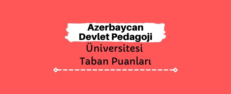 Azerbaycan Devlet Pedagoji Üniversitesi Taban Puanları ve Sıralamaları