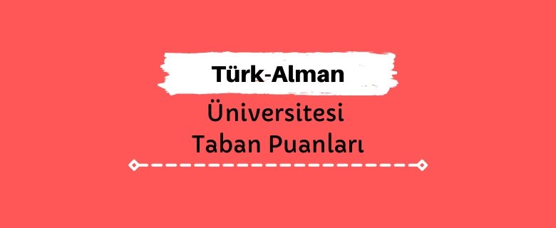 Türk-Alman Üniversitesi Taban Puanları ve Sıralamaları, TAÜ Taban Puanları ve Başarı Sıralaması