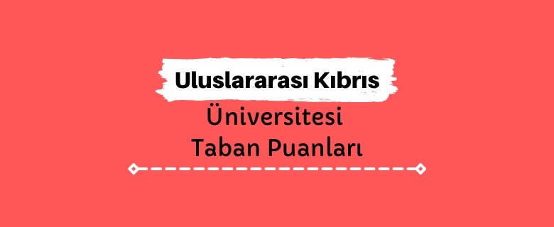 Uluslararası Kıbrıs Üniversitesi Taban Puanları ve Sıralamaları